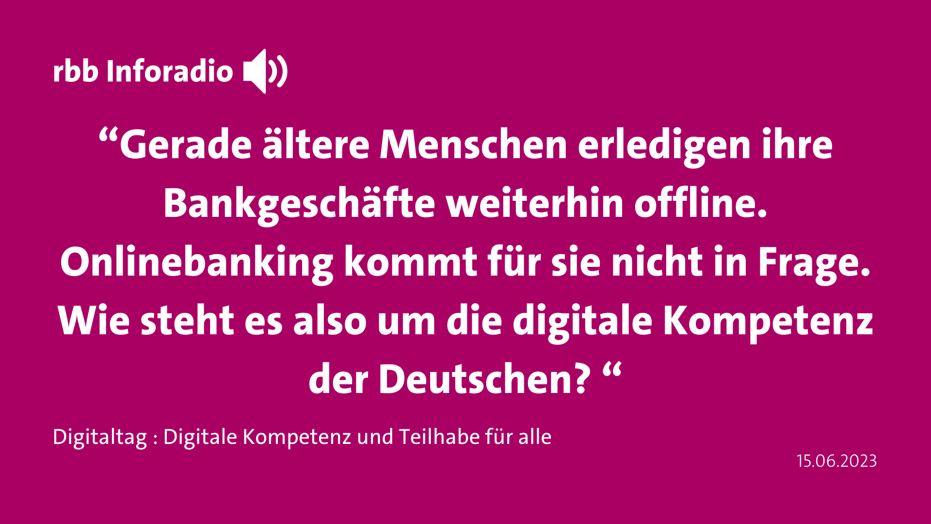 Zitat rbb Inforadio “Gerade ältere Menschen erledigen ihre Bankgeschäfte weiterhin offline. Onlinebanking kommt für sie nicht in Frage. Wie steht es also um die digitale Kompetenz der Deutschen? “