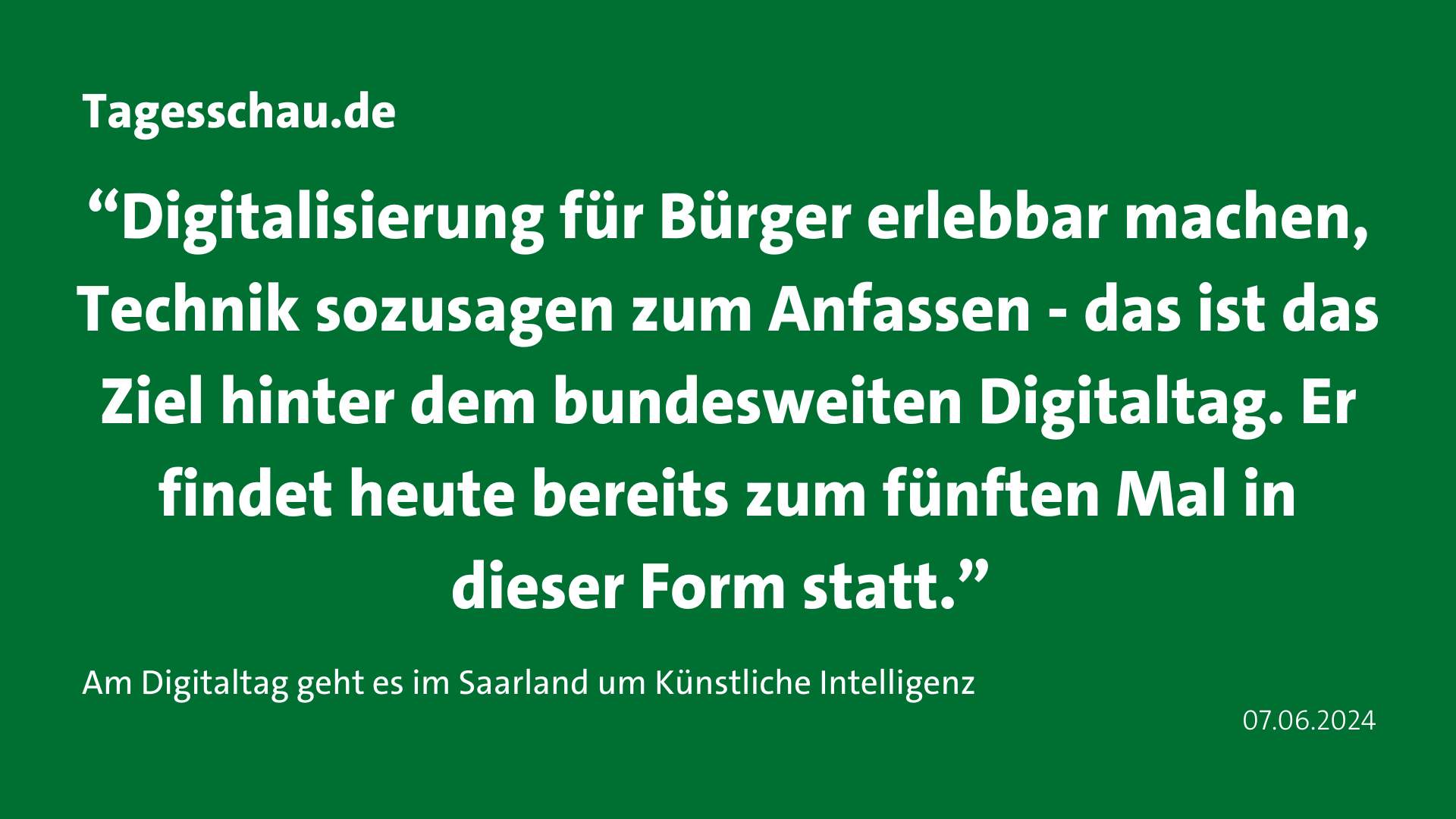 Zitat Tagesschau.de: “Digitalisierung für Bürger erlebbar machen, Technik sozusagen zum Anfassen - das ist das Ziel hinter dem bundesweiten Digitaltag. Er findet heute bereits zum fünften Mal in dieser Form statt.” 